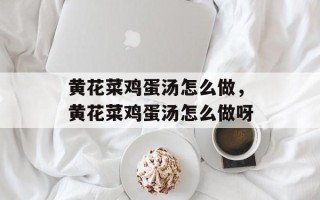 黄花菜鸡蛋汤怎么做，黄花菜鸡蛋汤怎么做呀
