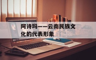 阿诗玛——云南民族文化的代表形象