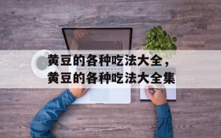 黄豆的各种吃法大全，黄豆的各种吃法大全集