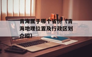 青海属于哪个省份（青海地理位置及行政区划介绍）