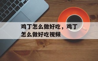 鸡丁怎么做好吃，鸡丁怎么做好吃视频