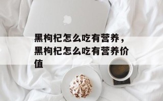 黑枸杞怎么吃有营养，黑枸杞怎么吃有营养价值