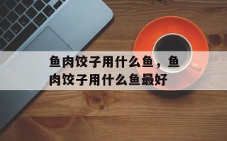 鱼肉饺子用什么鱼，鱼肉饺子用什么鱼最好