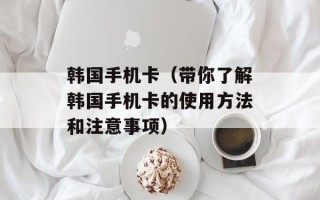 韩国手机卡（带你了解韩国手机卡的使用方法和注意事项）