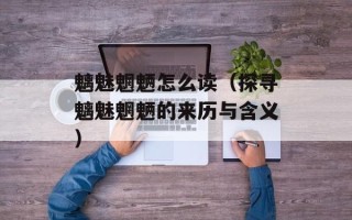 魑魅魍魉怎么读（探寻魑魅魍魉的来历与含义）