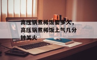 高压锅煮稀饭要多久，高压锅煮稀饭上气几分钟关火