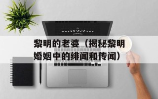 黎明的老婆（揭秘黎明婚姻中的绯闻和传闻）