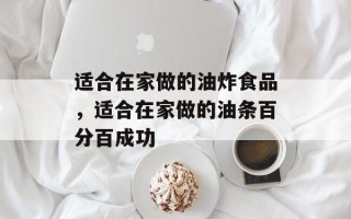 适合在家做的油炸食品，适合在家做的油条百分百成功