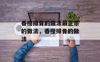 香橙排骨的做法最正宗的做法，香橙排骨的做法