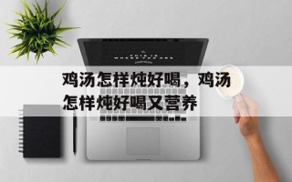 鸡汤怎样炖好喝，鸡汤怎样炖好喝又营养