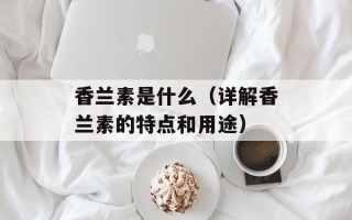 香兰素是什么（详解香兰素的特点和用途）