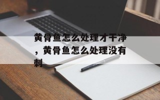 黄骨鱼怎么处理才干净，黄骨鱼怎么处理没有刺