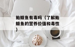 鲐鲅鱼有毒吗（了解鲐鲅鱼的营养价值和毒性）