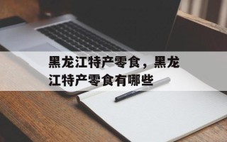 黑龙江特产零食，黑龙江特产零食有哪些