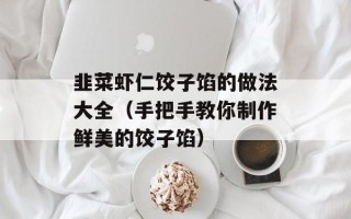 韭菜虾仁饺子馅的做法大全（手把手教你制作鲜美的饺子馅）