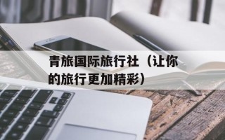 青旅国际旅行社（让你的旅行更加精彩）
