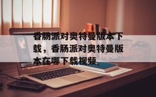 香肠派对奥特曼版本下载，香肠派对奥特曼版本在哪下载视频