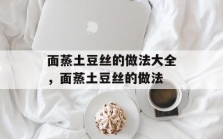 面蒸土豆丝的做法大全，面蒸土豆丝的做法