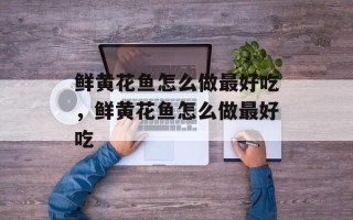 鲜黄花鱼怎么做最好吃，鲜黄花鱼怎么做最好吃