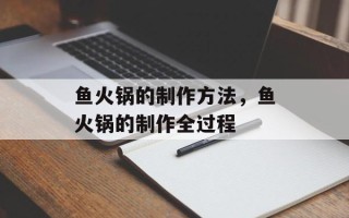 鱼火锅的制作方法，鱼火锅的制作全过程