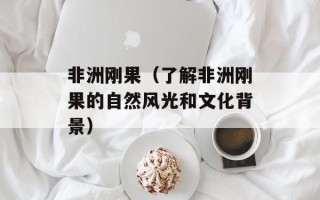 非洲刚果（了解非洲刚果的自然风光和文化背景）