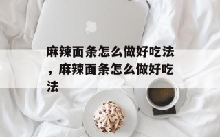 麻辣面条怎么做好吃法，麻辣面条怎么做好吃法