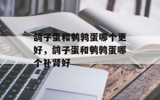鸽子蛋和鹌鹑蛋哪个更好，鸽子蛋和鹌鹑蛋哪个补肾好