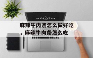 麻辣牛肉条怎么做好吃，麻辣牛肉条怎么吃