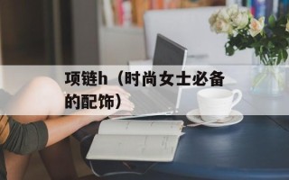 项链h（时尚女士必备的配饰）
