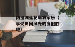 阳澄湖莲花岛农家乐（享受田园风光的度假胜地）