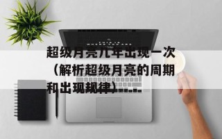 超级月亮几年出现一次（解析超级月亮的周期和出现规律）