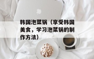 韩国泡菜锅（享受韩国美食，学习泡菜锅的制作方法）