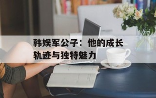 韩娱军公子：他的成长轨迹与独特魅力