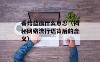 香菇蓝瘦什么意思（揭秘网络流行语背后的含义）