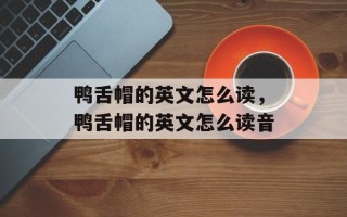 鸭舌帽的英文怎么读，鸭舌帽的英文怎么读音