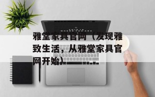 雅堂家具官网（发现雅致生活，从雅堂家具官网开始）