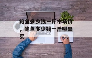 鲍鱼多少钱一斤市场价，鲍鱼多少钱一斤哪里买