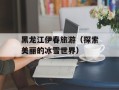 黑龙江伊春旅游（探索美丽的冰雪世界）