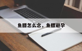 鱼膘怎么念，鱼膘避孕
