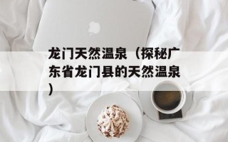 龙门天然温泉（探秘广东省龙门县的天然温泉）