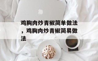 鸡胸肉炒青椒简单做法，鸡胸肉炒青椒简易做法