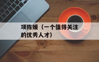 项陈媛（一个值得关注的优秀人才）