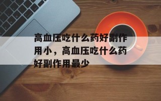 高血压吃什么药好副作用小，高血压吃什么药好副作用最少