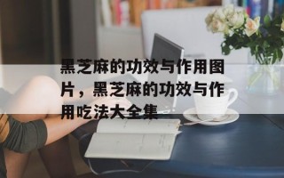 黑芝麻的功效与作用图片，黑芝麻的功效与作用吃法大全集