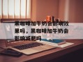 黑咖啡加牛奶会影响效果吗，黑咖啡加牛奶会影响减肥吗