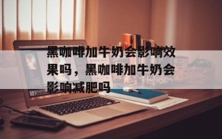 黑咖啡加牛奶会影响效果吗，黑咖啡加牛奶会影响减肥吗
