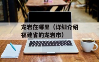 龙岩在哪里（详细介绍福建省的龙岩市）