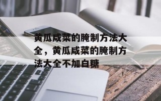黄瓜咸菜的腌制方法大全，黄瓜咸菜的腌制方法大全不加白糖