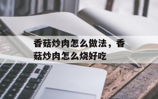 香菇炒肉怎么做法，香菇炒肉怎么烧好吃