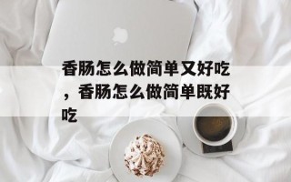 香肠怎么做简单又好吃，香肠怎么做简单既好吃